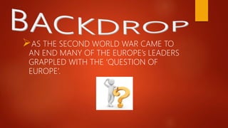 AS THE SECOND WORLD WAR CAME TO
AN END MANY OF THE EUROPE’s LEADERS
GRAPPLED WITH THE ‘QUESTION OF
EUROPE’.
 