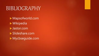 BIBLIOGRAPHY
 Mapsofworld.com
 Wikipedia
 Jastor.com
 Slideshare.com
 Mycbseguide.com
 