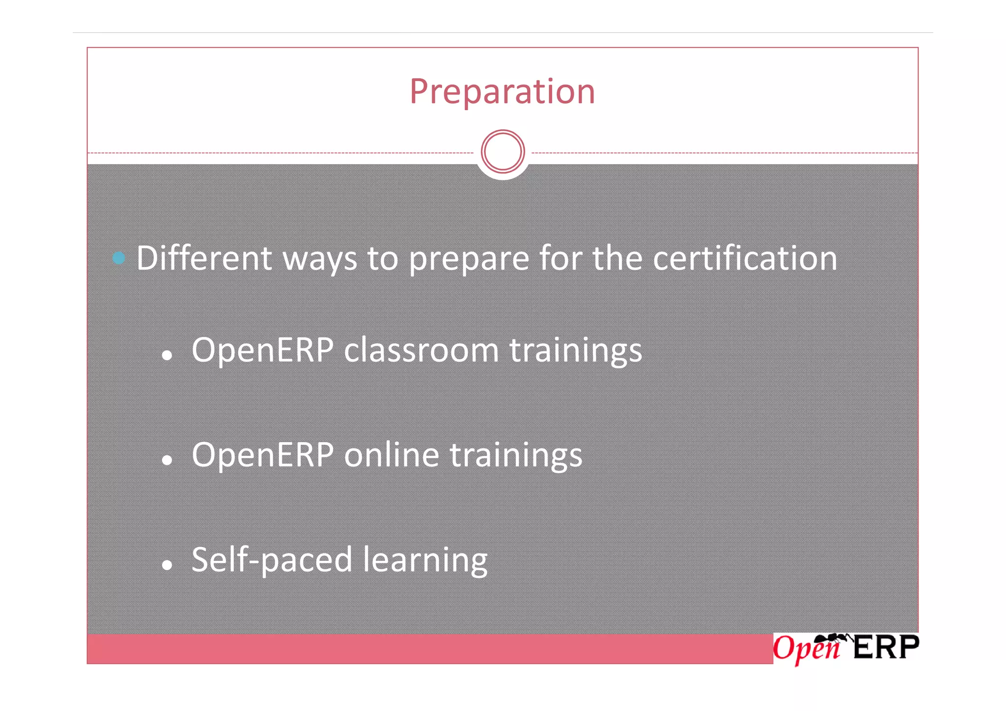Preparation
Different ways to prepare for the certification
OpenERP classroom trainingsOpenERP classroom trainings
OpenERP online trainings
Self-paced learning
 