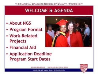 WELCOME & AGENDA About NGS  Program Format Work-Related Projects Financial Aid Application Deadline Program Start Dates 