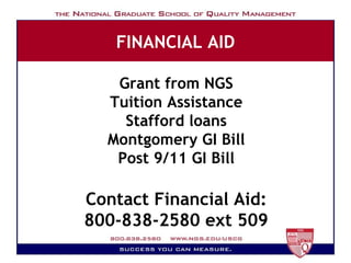 FINANCIAL AID Grant from NGS Tuition Assistance Stafford loans Montgomery GI Bill Post 9/11 GI Bill Contact Financial Aid: 800-838-2580 ext 509 