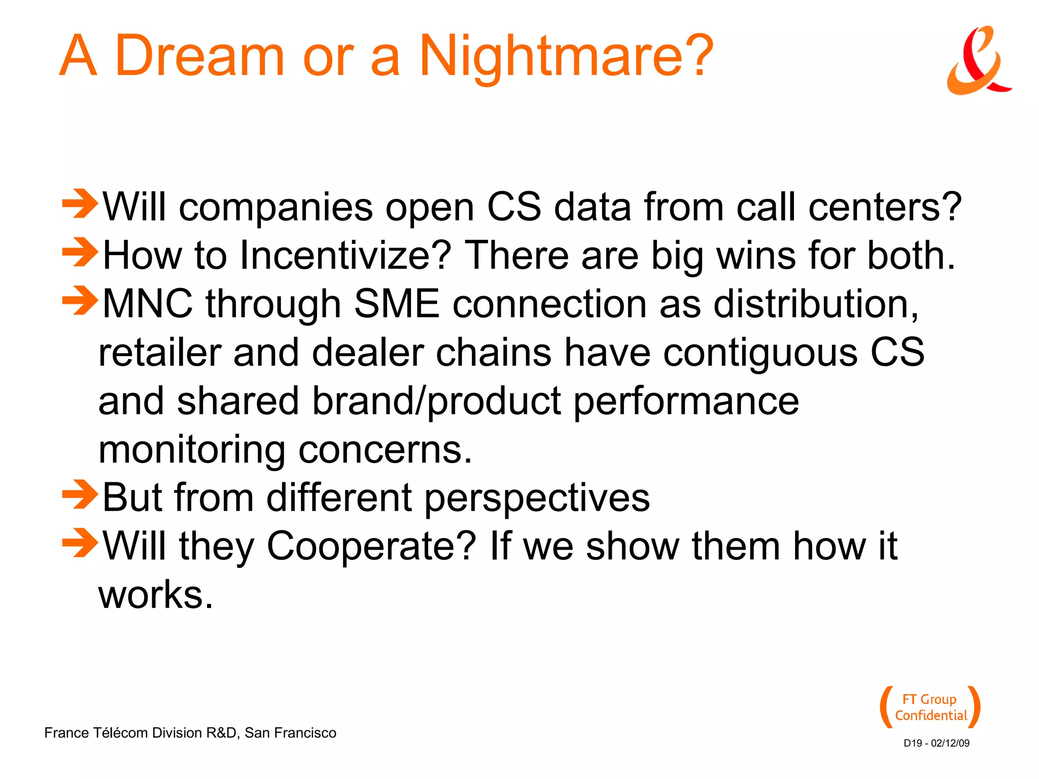 A Dream or a Nightmare? Will companies open CS data from call centers? How to Incentivize? There are big wins for both. MNC through SME connection as distribution, retailer and dealer chains have contiguous CS and shared brand/product performance monitoring concerns.  But from different perspectives Will they Cooperate? If we show them how it works. 