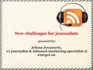 New challenges for journalists  powered by: Jelena Jovanovic,  ex journalist & inbound marketing specialist @ etarget.eu  
