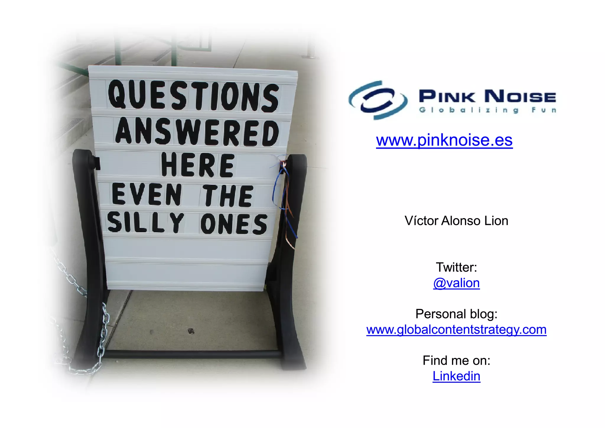 www.pinknoise.es



      Víctor Alonso Lion


          Twitter:
          Twitter:
          @valion

       Personal blog:
www.globalcontentstrategy.com

         Find me on:
                  on:
           Linkedin
 