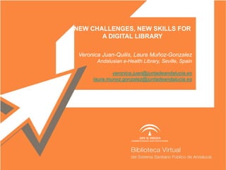 NEW CHALLENGES, NEW SKILLS FOR
A DIGITAL LIBRARY
Veronica Juan-Quilis, Laura Muñoz-Gonzalez
Andalusian e-Health Library, Seville, Spain
veronica.juan@juntadeandalucia.es
laura.munoz.gonzalez@juntadeandalucia.es
 
