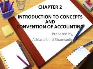 CHAPTER 2
INTRODUCTION TO CONCEPTS
AND
CONVENTION OF ACCOUNTING
Prepared by,
Adriana binti Shamsudin
 