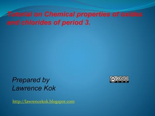 http://lawrencekok.blogspot.com
Prepared by
Lawrence Kok
Tutorial on Chemical properties of oxides
and chlorides of period 3.
 