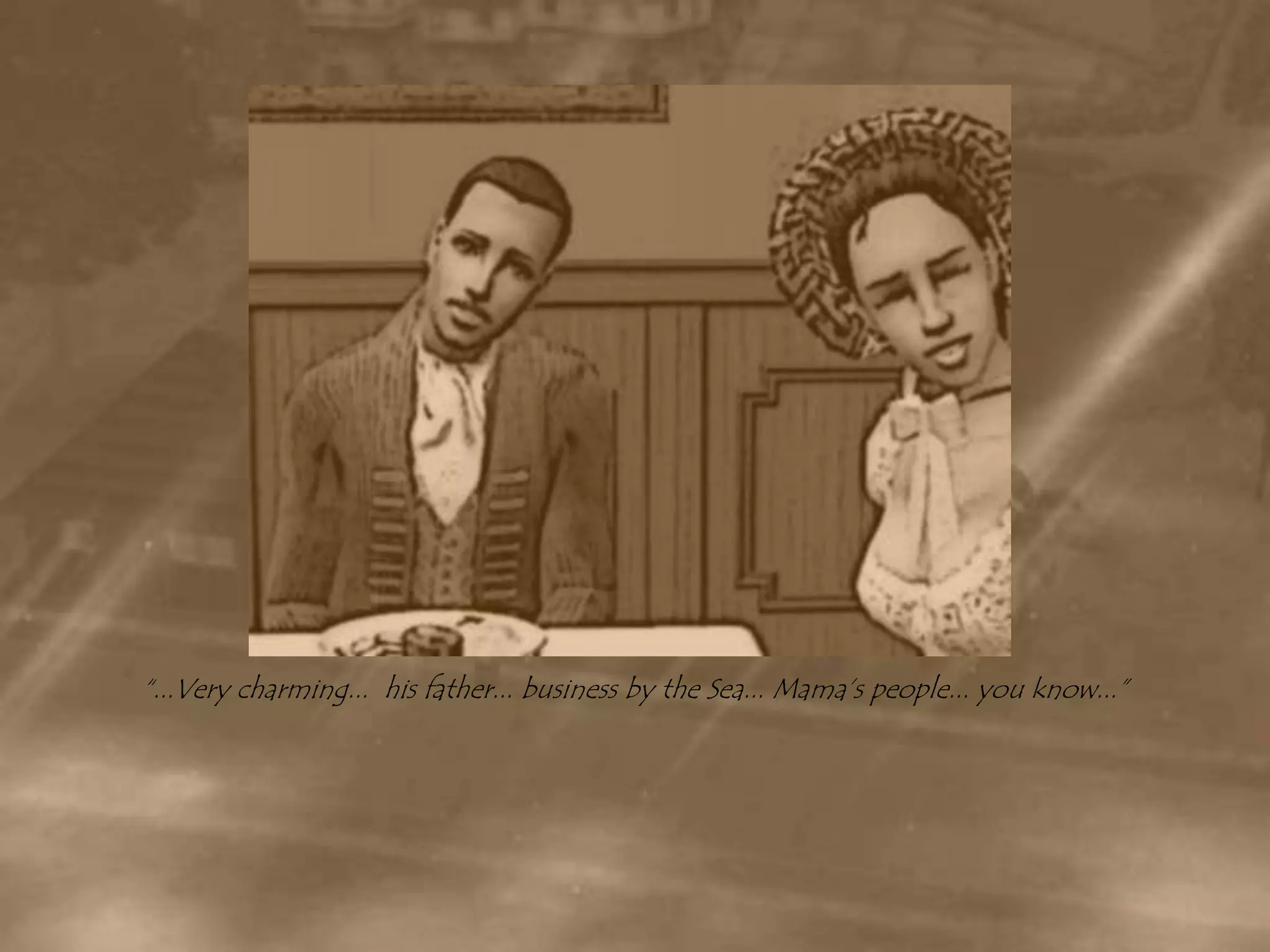 “...Very charming...  his father... business by the Sea... Mama’s people... you know...”