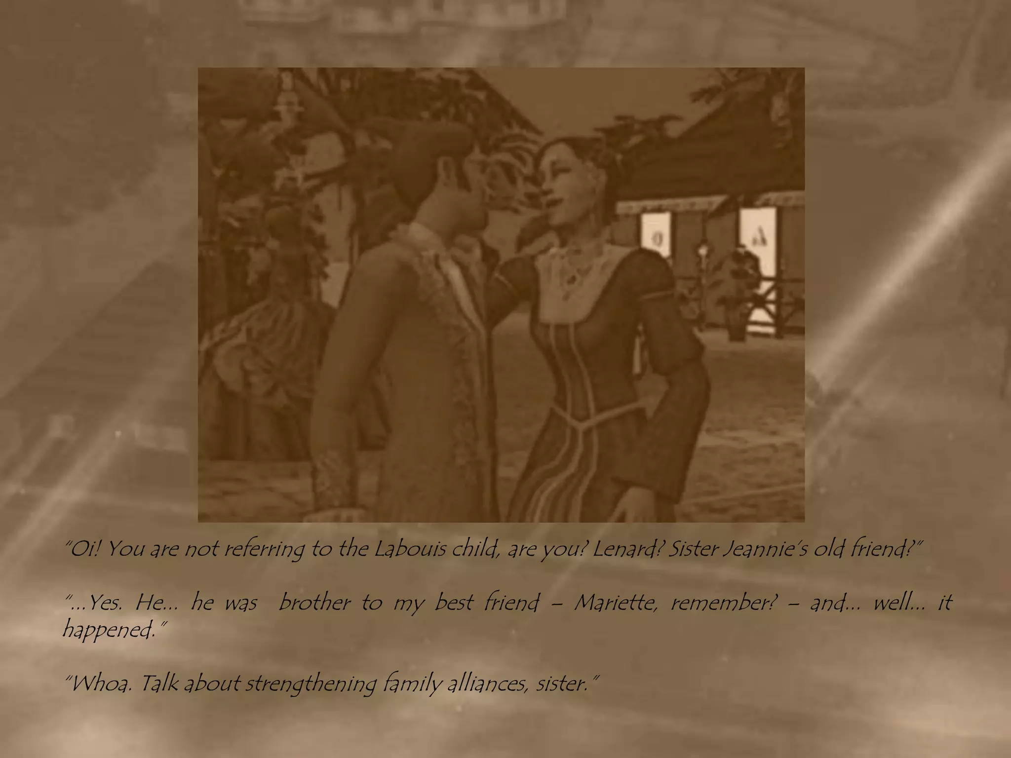 “Oi! You are not referring to the Labouis child, are you? Lenard? Sister Jeannie’s old friend?”“...Yes. He... he was  brother to my best friend – Mariette, remember? – and... well... it happened.”“Whoa. Talk about strengthening family alliances, sister.”