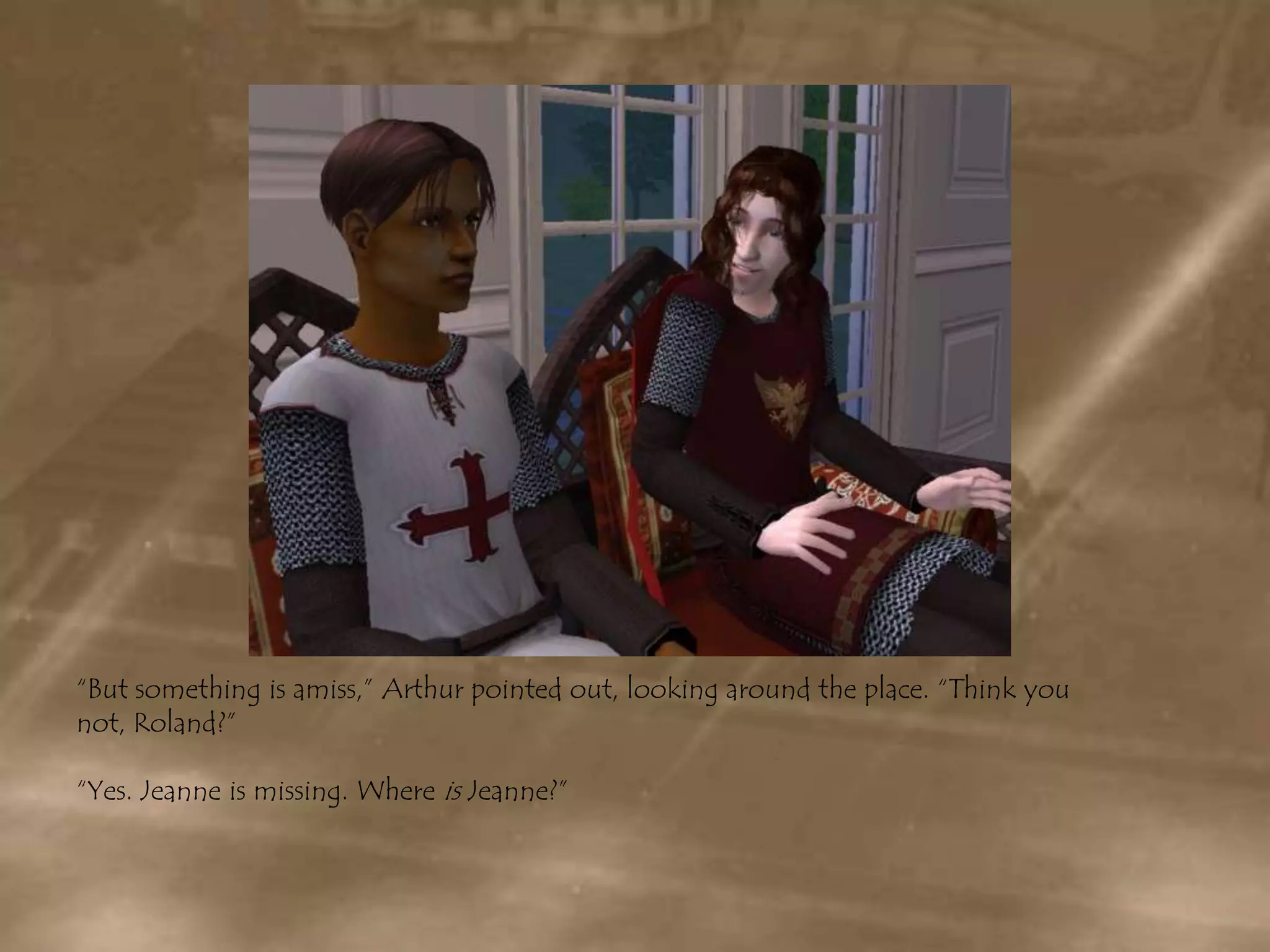 “But something is amiss,” Arthur pointed out, looking around the place. “Think you not, Roland?”“Yes. Jeanne is missing. Where is Jeanne?”