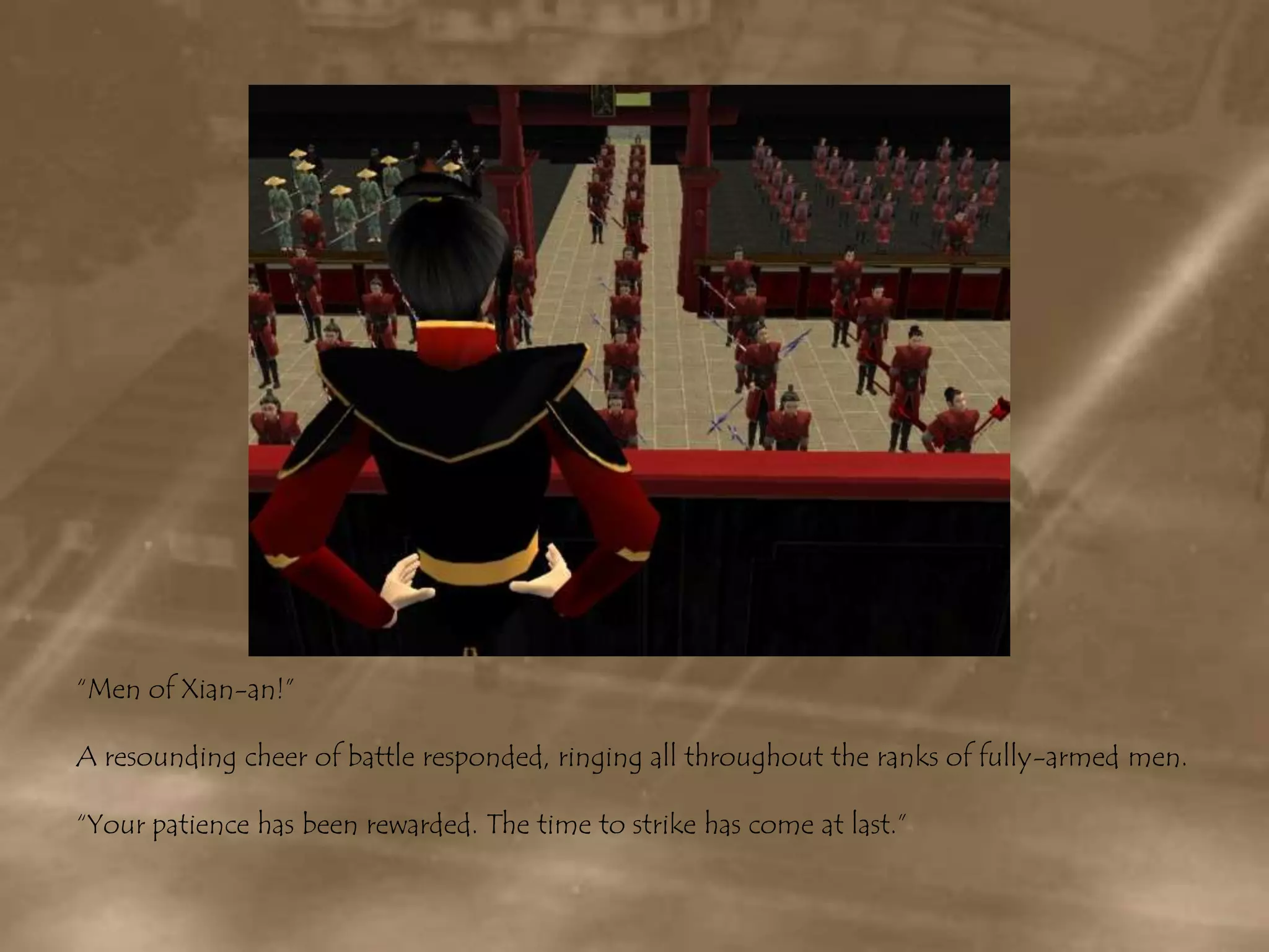 “Men of Xian-an!”A resounding cheer of battle responded, ringing all throughout the ranks of fully-armed men.“Your patience has been rewarded. The time to strike has come at last.”