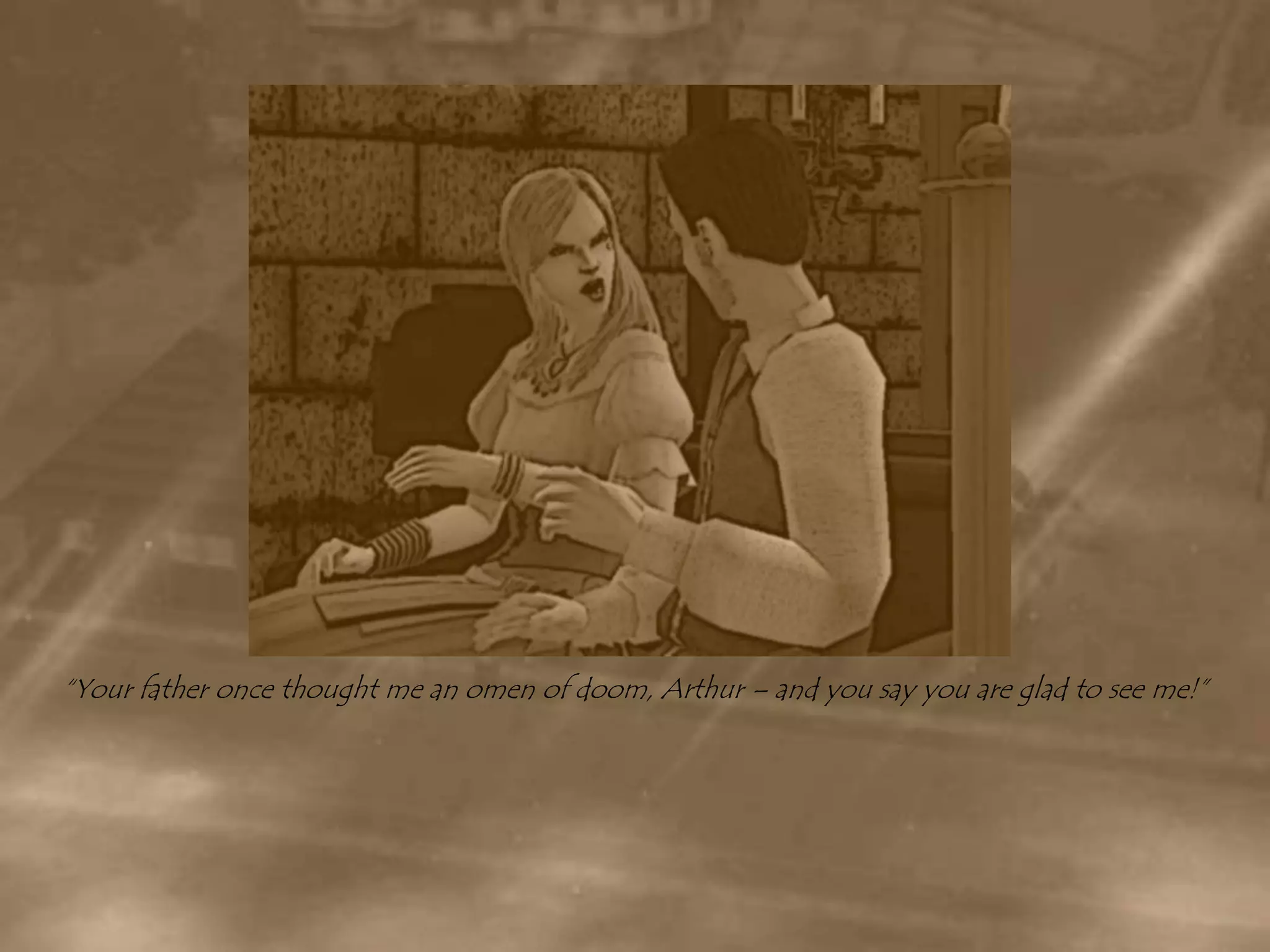 “Your father once thought me an omen of doom, Arthur – and you say you are glad to see me!”