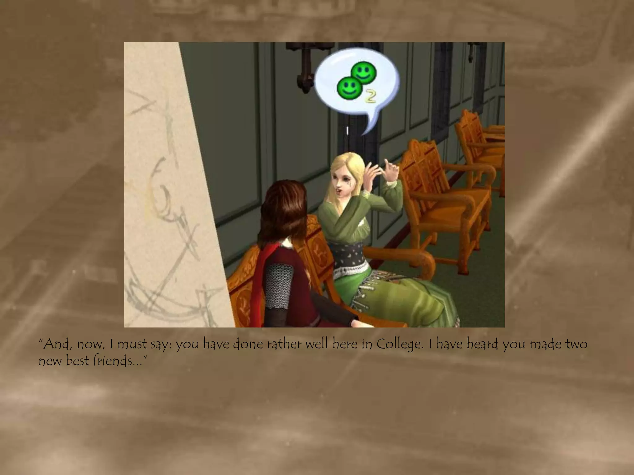 “And, now, I must say: you have done rather well here in College. I have heard you made two new best friends...”