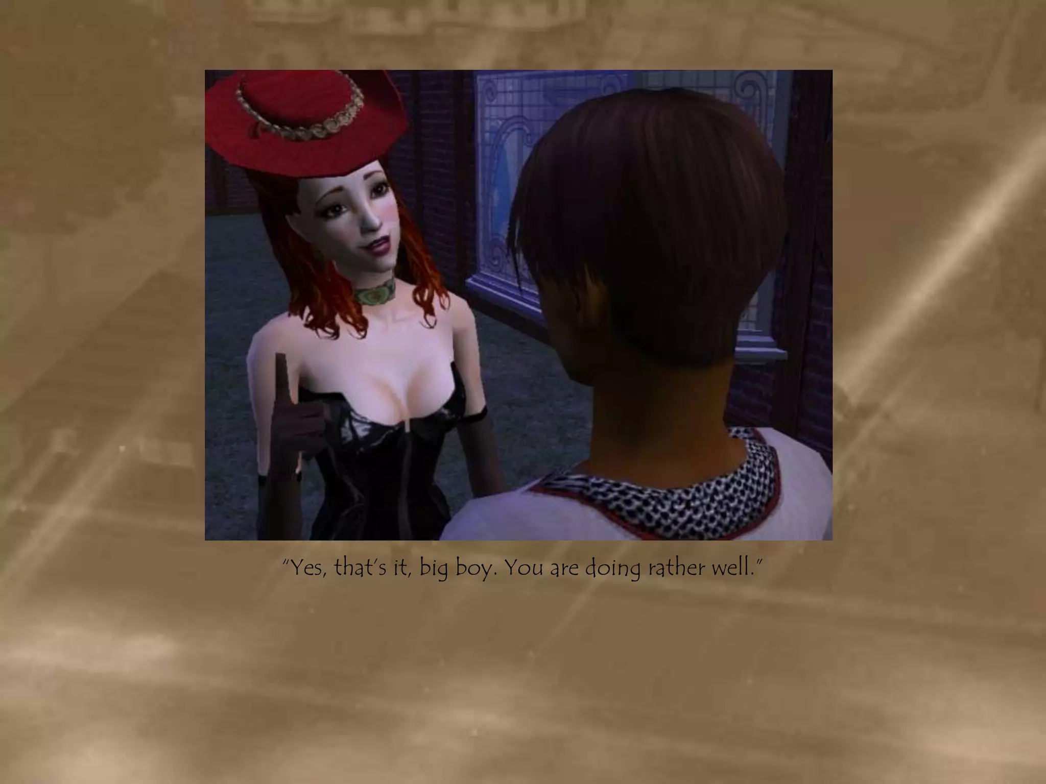 “Yes, that’s it, big boy. You are doing rather well.”