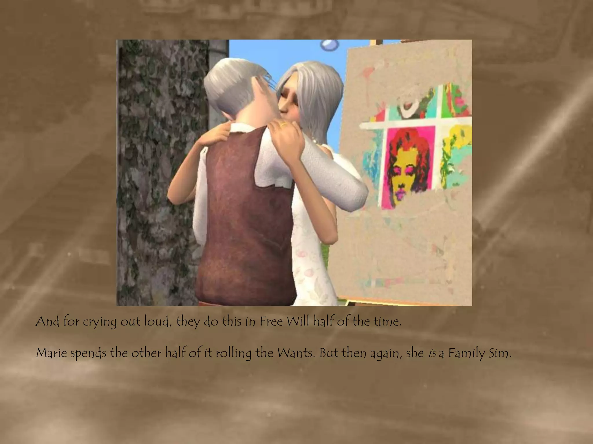 And for crying out loud, they do this in Free Will half of the time.Marie spends the other half of it rolling the Wants. But then again, she is a Family Sim.