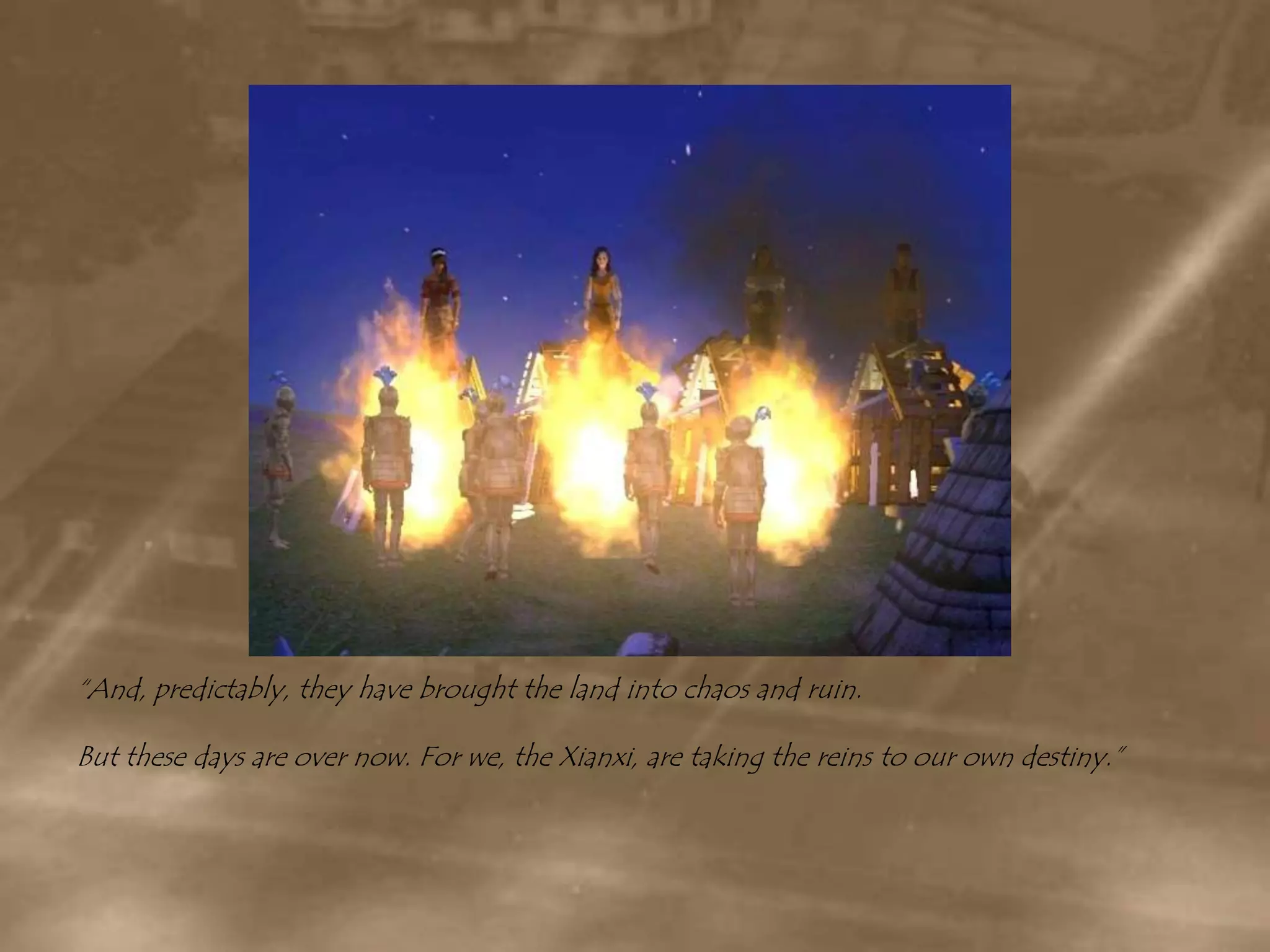 “And, predictably, they have brought the land into chaos and ruin.But these days are over now. For we, the Xianxi, are taking the reins to our own destiny.”
