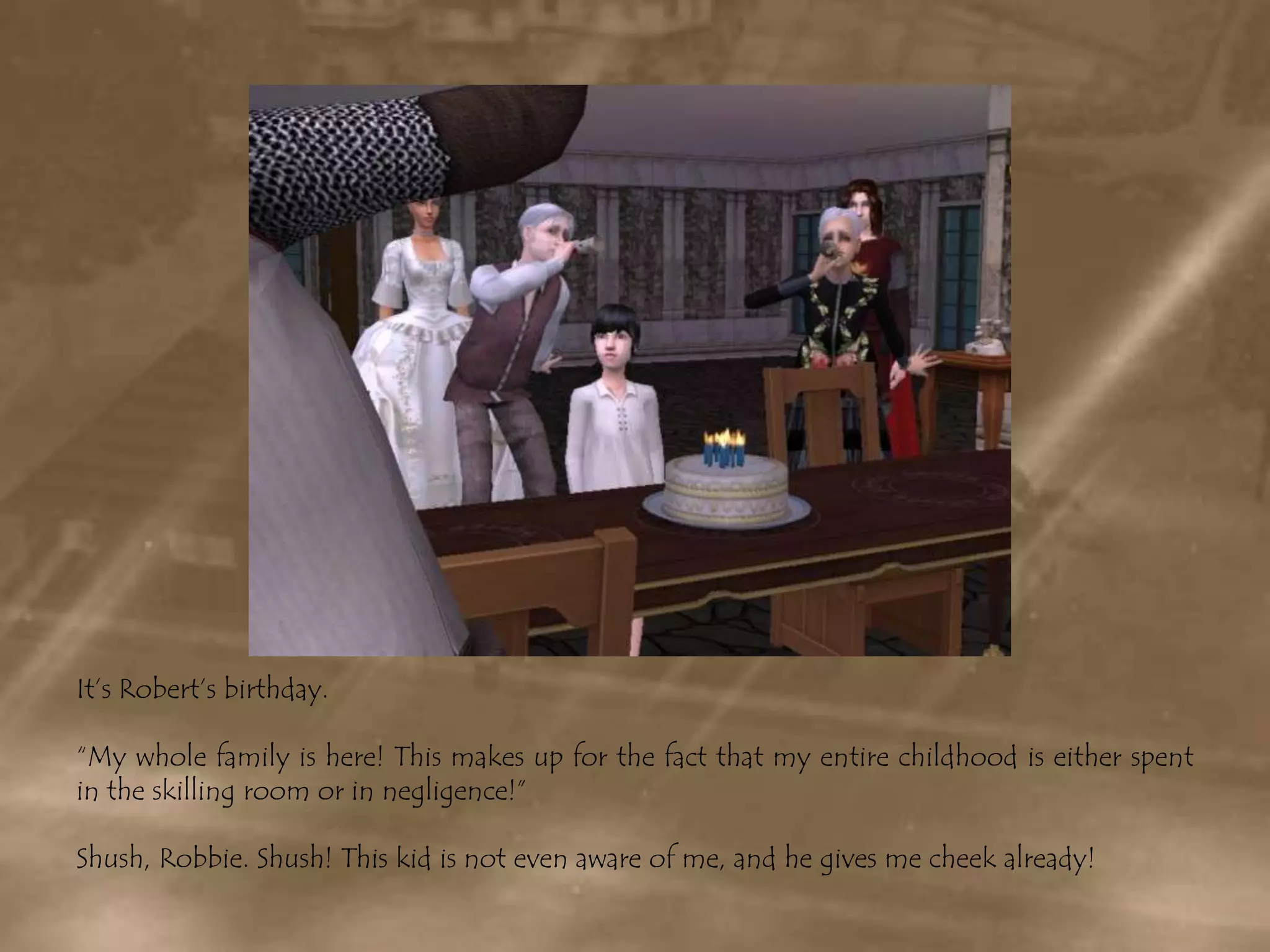 It’s Robert’s birthday.“My whole family is here! This makes up for the fact that my entire childhood is either spent  in the skilling room or in negligence!”Shush, Robbie. Shush! This kid is not even aware of me, and he gives me cheek already!
