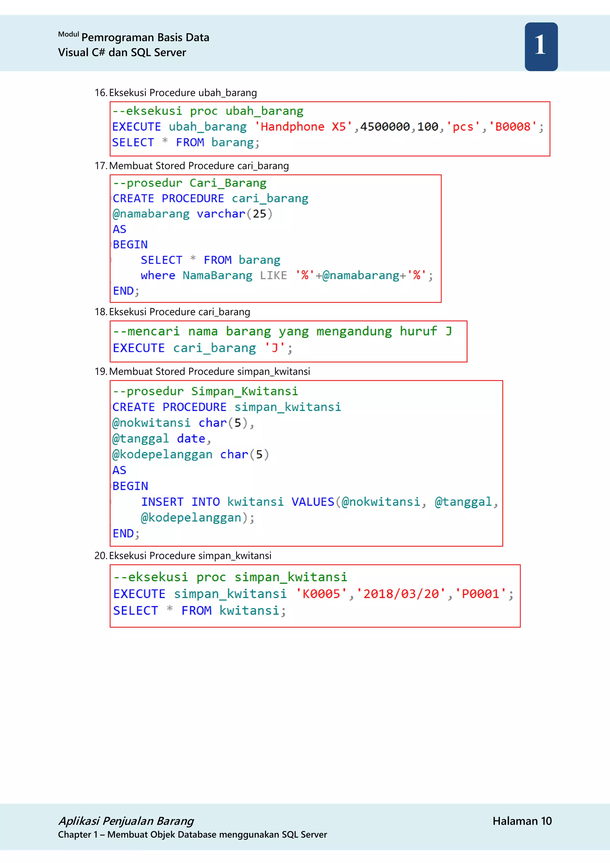Modul
Pemrograman Basis Data
Visual C# dan SQL Server
Aplikasi Penjualan Barang Halaman 10
Chapter 1 – Membuat Objek Database menggunakan SQL Server
1
16.Eksekusi Procedure ubah_barang
17.Membuat Stored Procedure cari_barang
18.Eksekusi Procedure cari_barang
19.Membuat Stored Procedure simpan_kwitansi
20.Eksekusi Procedure simpan_kwitansi
 