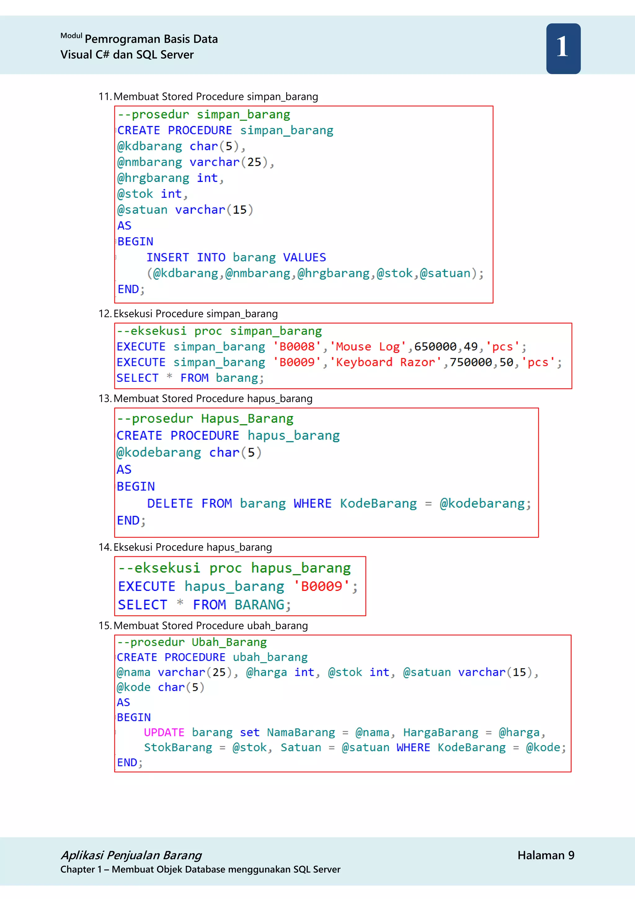 Modul
Pemrograman Basis Data
Visual C# dan SQL Server
Aplikasi Penjualan Barang Halaman 9
Chapter 1 – Membuat Objek Database menggunakan SQL Server
1
11.Membuat Stored Procedure simpan_barang
12.Eksekusi Procedure simpan_barang
13.Membuat Stored Procedure hapus_barang
14.Eksekusi Procedure hapus_barang
15.Membuat Stored Procedure ubah_barang
 