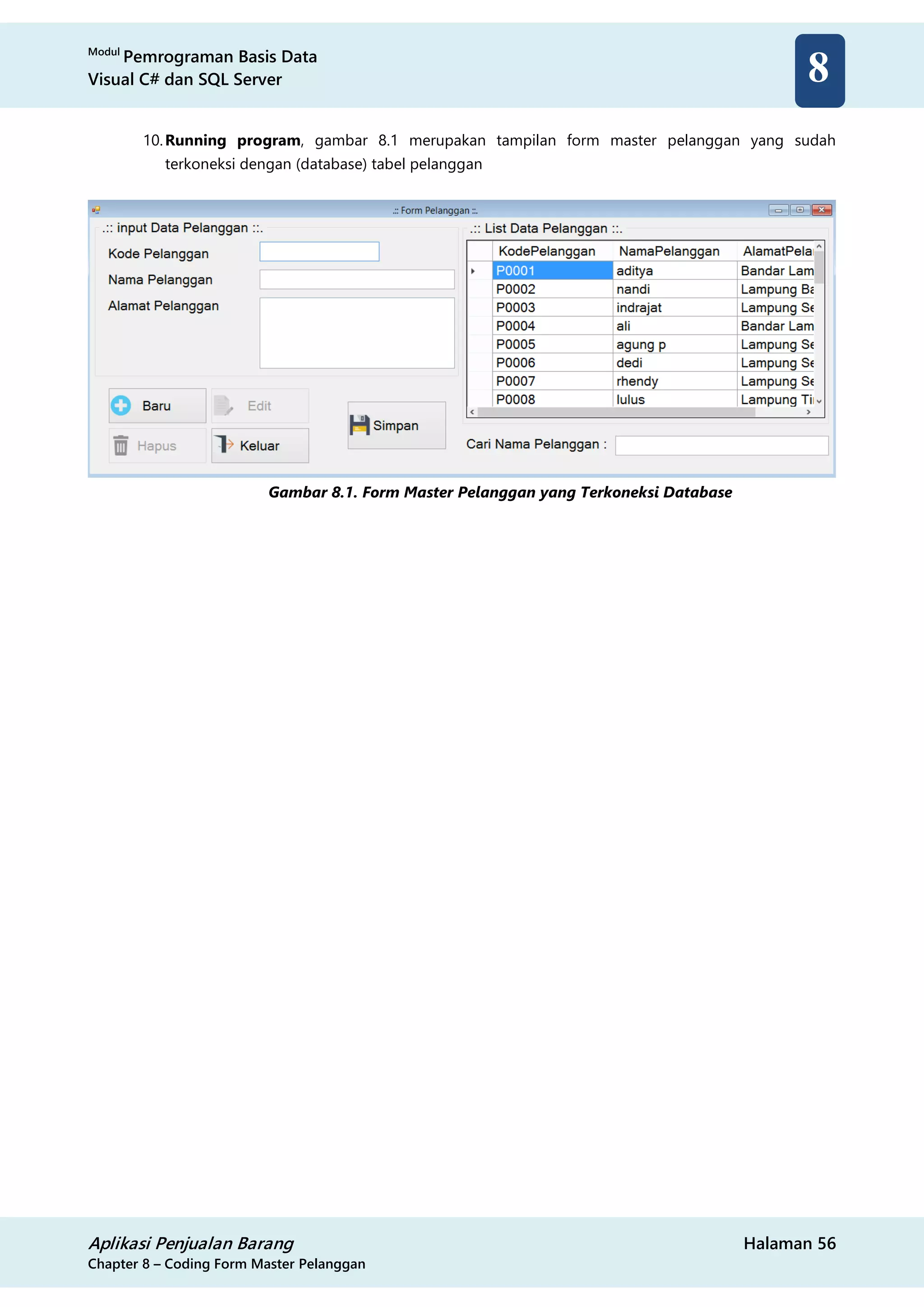 Modul
Pemrograman Basis Data
Visual C# dan SQL Server
Aplikasi Penjualan Barang Halaman 56
Chapter 8 – Coding Form Master Pelanggan
8
10.Running program, gambar 8.1 merupakan tampilan form master pelanggan yang sudah
terkoneksi dengan (database) tabel pelanggan
Gambar 8.1. Form Master Pelanggan yang Terkoneksi Database
 