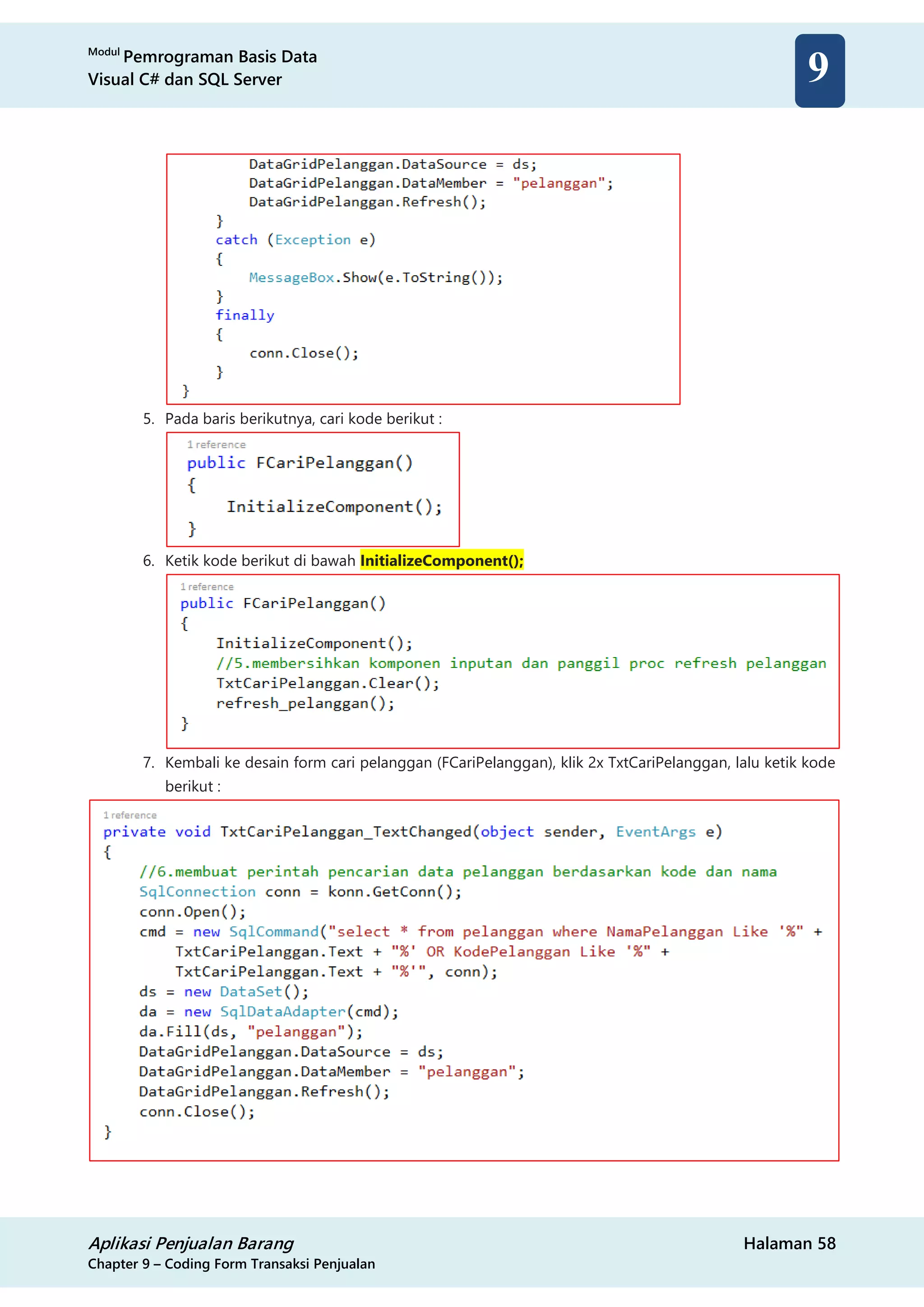 Modul
Pemrograman Basis Data
Visual C# dan SQL Server
Aplikasi Penjualan Barang Halaman 58
Chapter 9 – Coding Form Transaksi Penjualan
9
5. Pada baris berikutnya, cari kode berikut :
6. Ketik kode berikut di bawah InitializeComponent();
7. Kembali ke desain form cari pelanggan (FCariPelanggan), klik 2x TxtCariPelanggan, lalu ketik kode
berikut :
 