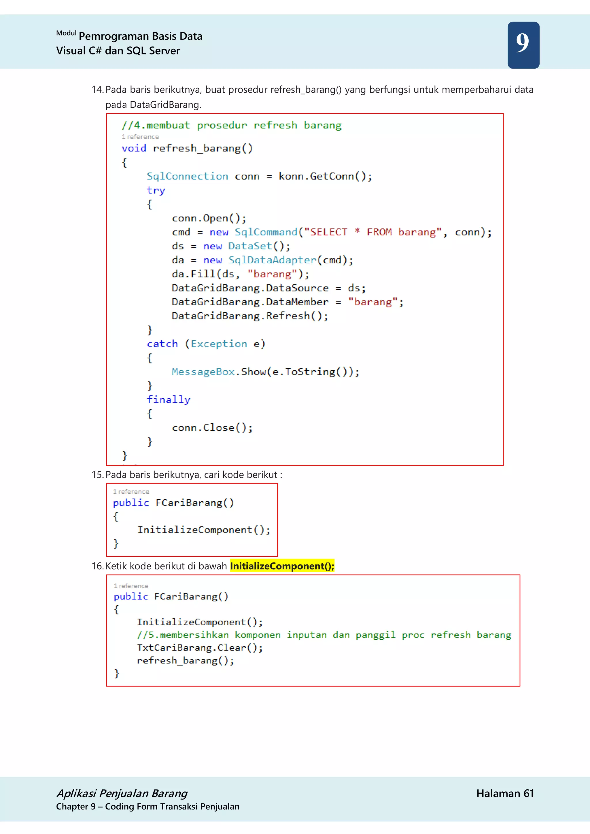 Modul
Pemrograman Basis Data
Visual C# dan SQL Server
Aplikasi Penjualan Barang Halaman 61
Chapter 9 – Coding Form Transaksi Penjualan
9
14.Pada baris berikutnya, buat prosedur refresh_barang() yang berfungsi untuk memperbaharui data
pada DataGridBarang.
15.Pada baris berikutnya, cari kode berikut :
16.Ketik kode berikut di bawah InitializeComponent();
 