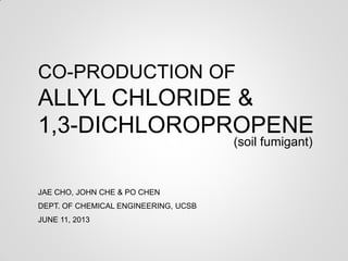 CO-PRODUCTION OF
JAE CHO, JOHN CHE & PO CHEN
(soil fumigant)
DEPT. OF CHEMICAL ENGINEERING, UCSB
JUNE 11, 2013
ALLYL CHLORIDE &
1,3-DICHLOROPROPENE
 