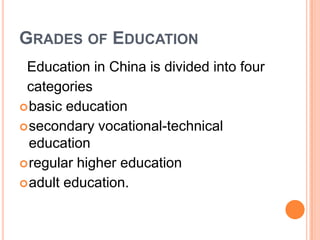 GRADES OF EDUCATION
Education in China is divided into four
categories
 basic education
 secondary vocational-technical
education
 regular higher education
 adult education.

 