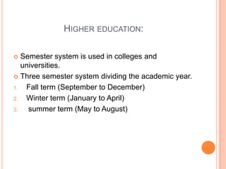 HIGHER EDUCATION:
Semester system is used in colleges and
universities.
 Three semester system dividing the academic year.
1.
Fall term (September to December)
2.
Winter term (January to April)
3.
summer term (May to August)


 