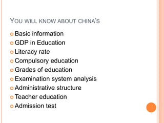 YOU WILL KNOW ABOUT CHINA‟S
 Basic

information
 GDP in Education
 Literacy rate
 Compulsory education
 Grades of education
 Examination system analysis
 Administrative structure
 Teacher education
 Admission test

 