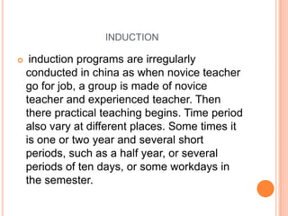 INDUCTION


induction programs are irregularly
conducted in china as when novice teacher
go for job, a group is made of novice
teacher and experienced teacher. Then
there practical teaching begins. Time period
also vary at different places. Some times it
is one or two year and several short
periods, such as a half year, or several
periods of ten days, or some workdays in
the semester.

 