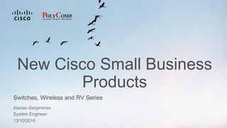 New Cisco Small Business
Products
Switches, Wireless and RV Series
Atanas Gergiminov
System Engineer
13/10/2016
 