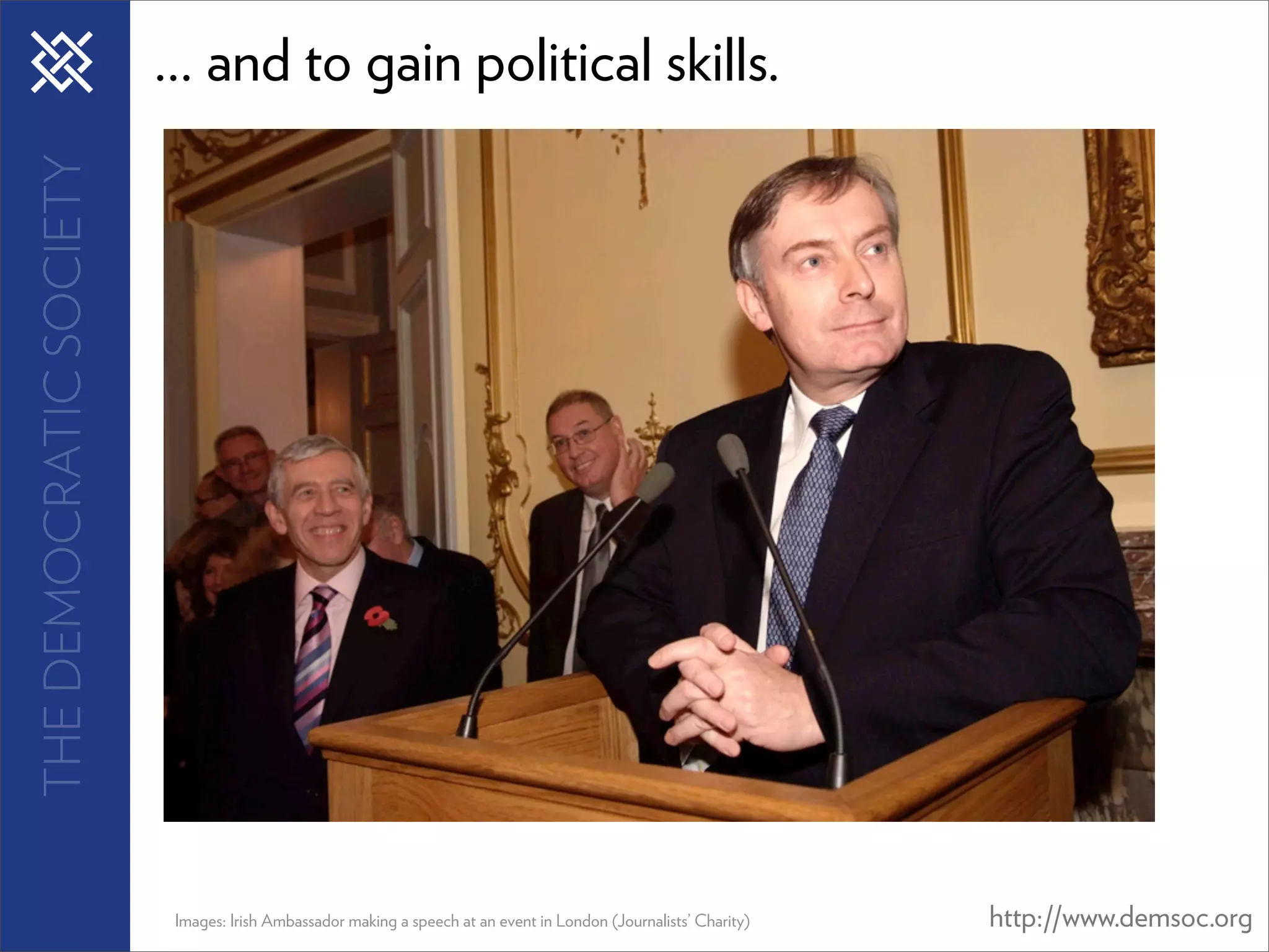 THE DEMOCRATIC SOCIETY   ... and to gain political skills.




                          Images: Irish Ambassador making a speech at an event in London (Journalists’ Charity)   http://www.demsoc.org
 