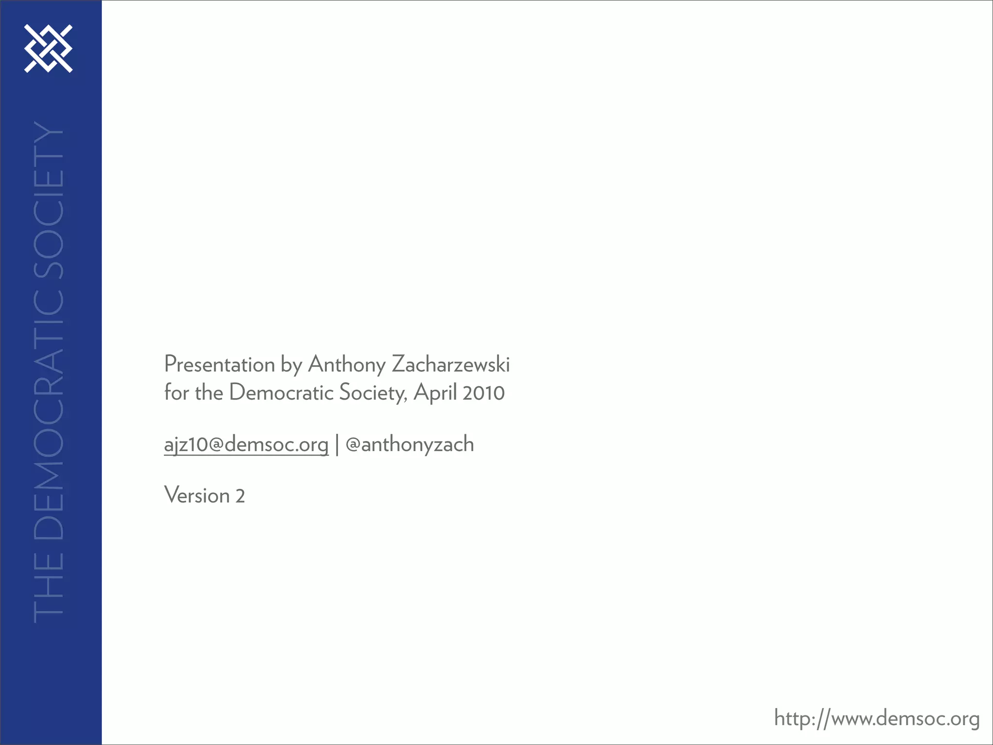 THE DEMOCRATIC SOCIETY




                         Presentation by Anthony Zacharzewski
                         for the Democratic Society, April 2010

                         ajz10@demsoc.org | @anthonyzach

                         Version 2




                                                                  http://www.demsoc.org
 