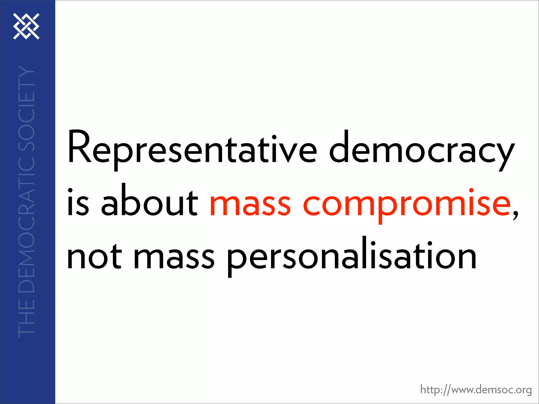 THE DEMOCRATIC SOCIETY




                         Representative democracy
                         is about mass compromise,
                         not mass personalisation

                                            http://www.demsoc.org
 