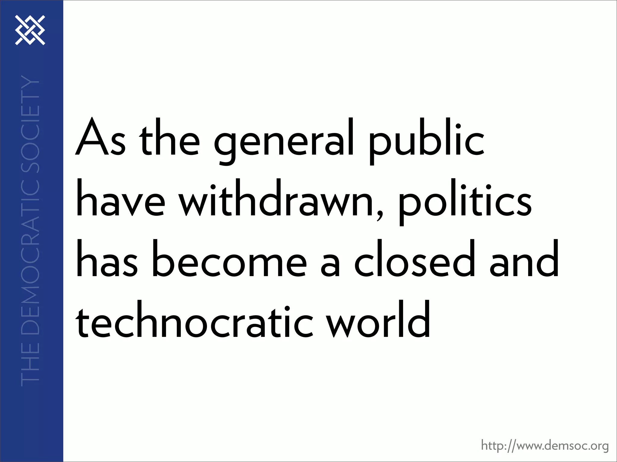 THE DEMOCRATIC SOCIETY



                         As the general public
                         have withdrawn, politics
                         has become a closed and
                         technocratic world

                                             http://www.demsoc.org
 