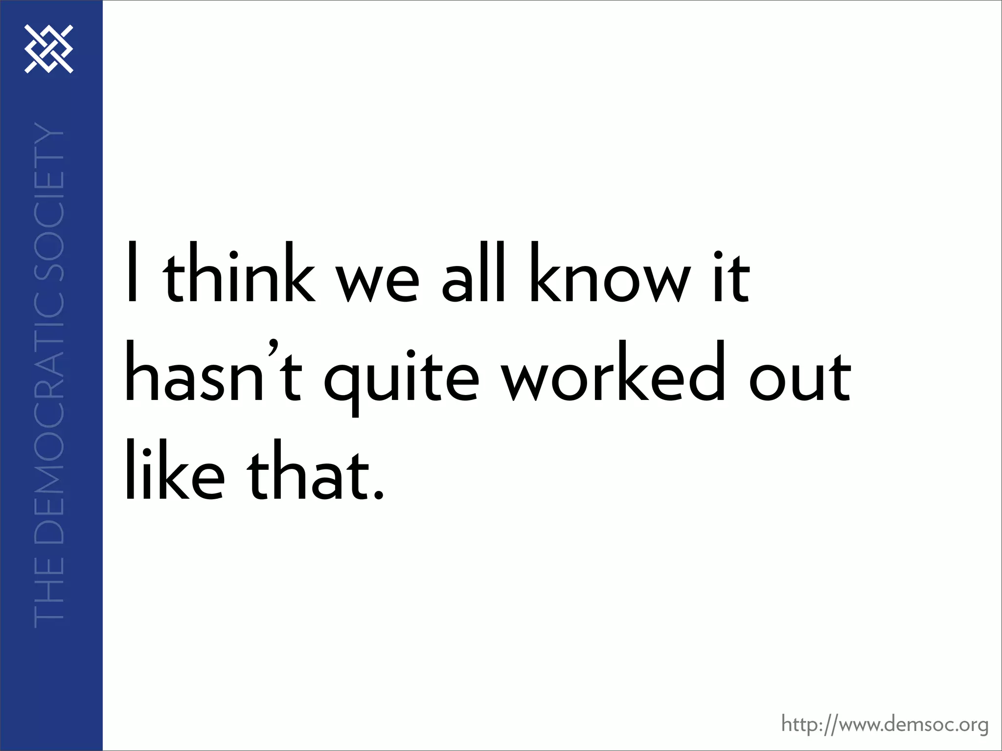 THE DEMOCRATIC SOCIETY




                         I think we all know it
                         hasn’t quite worked out
                         like that.

                                             http://www.demsoc.org
 