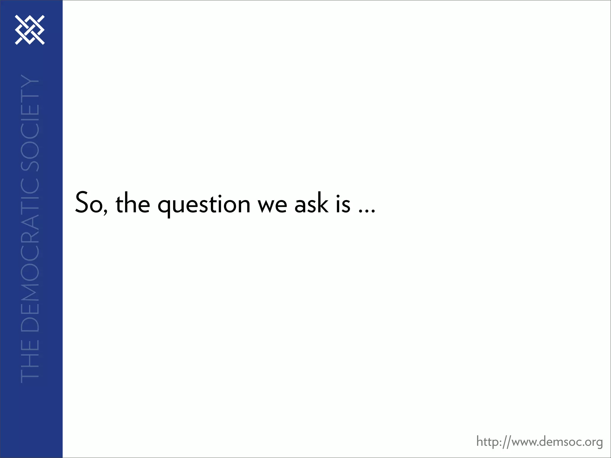 THE DEMOCRATIC SOCIETY




                         So, the question we ask is ...




                                                          http://www.demsoc.org
 