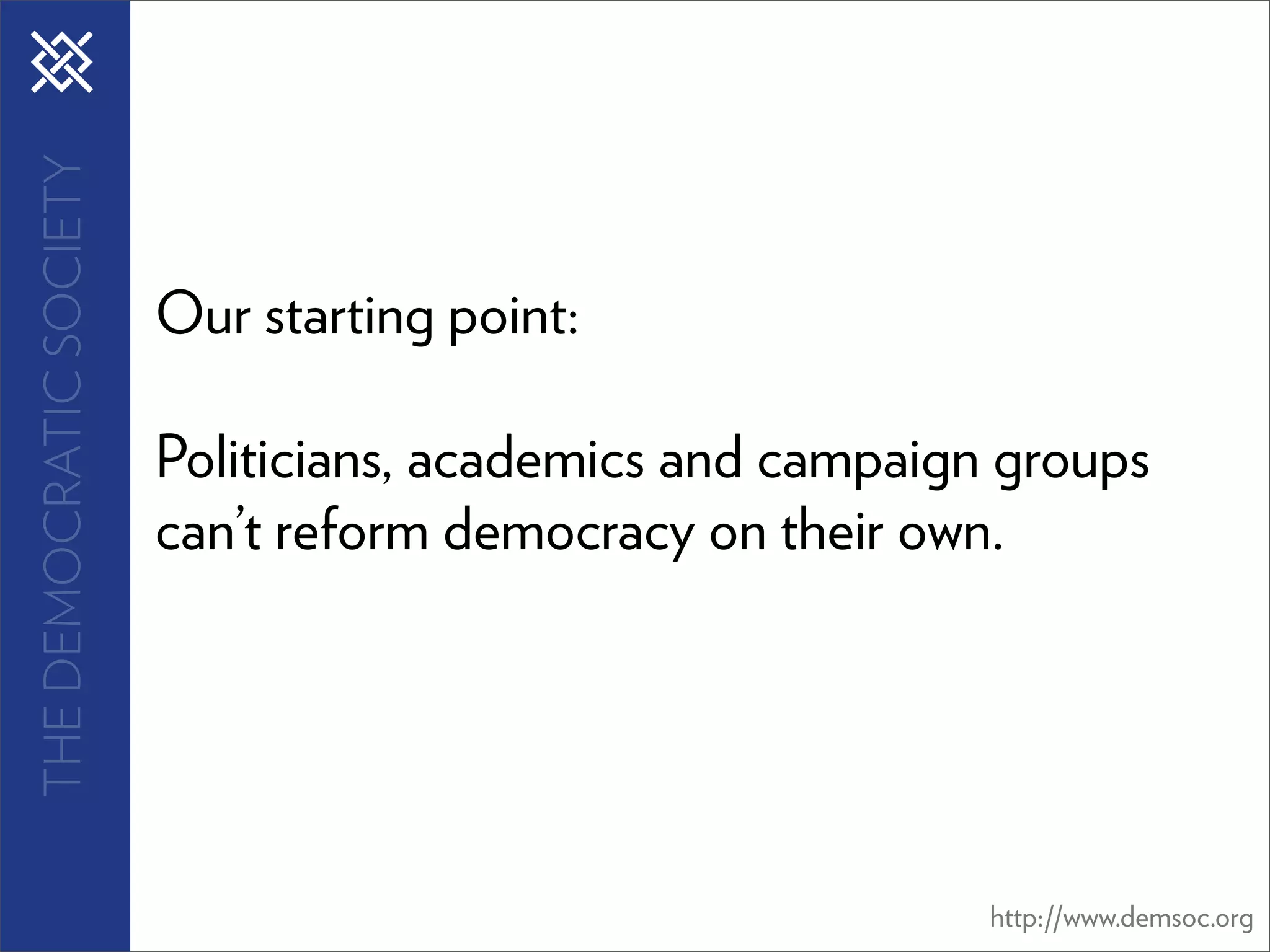 THE DEMOCRATIC SOCIETY




                         Our starting point:

                         Politicians, academics and campaign groups
                         can’t reform democracy on their own.




                                                            http://www.demsoc.org
 