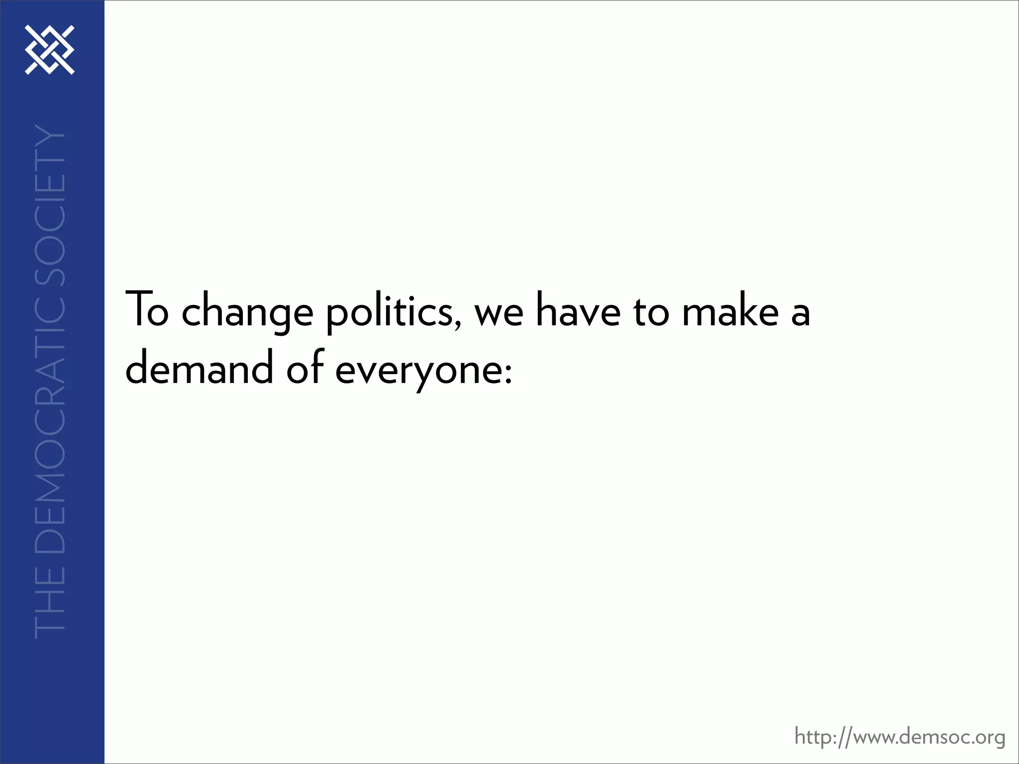 THE DEMOCRATIC SOCIETY




                         To change politics, we have to make a
                         demand of everyone:




                                                             http://www.demsoc.org
 
