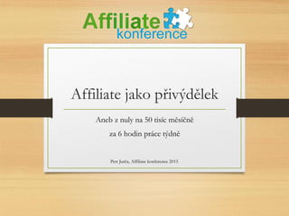 Affiliate jako přivýdělek
Aneb z nuly na 50 tisíc měsíčně
za 6 hodin práce týdně
Petr Jurča, Affiliate konference 2015
 