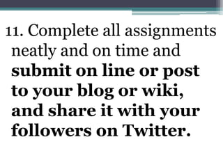 11. Complete all assignments neatly and on time and submit on line or post to your blog or wiki, and share it with your followers on Twitter. 