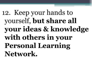 12. Keep your hands to yourself, but share all your ideas & knowledge with others in your Personal Learning Network. 