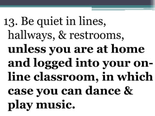 13. Be quiet in lines, hallways, & restrooms, unless you are at home and logged into your on- line classroom, in which case you can dance & play music. 