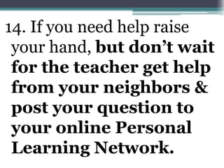 14. If you need help raise your hand, but don’t wait for the teacher get help from your neighbors & post your question to your online Personal Learning Network.