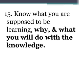 15. Know what you are supposed to be learning, why, & what you will do with the knowledge.
