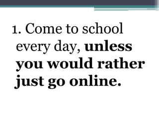 1. Come to school every day, unless you would rather just go online. 