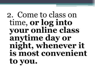 2. Come to class on time, or log into your online class anytime day or night, whenever it is most convenient to you.