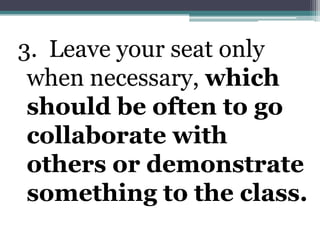 3. Leave your seat only when necessary, which should be often to go collaborate with others or demonstrate something to the class.