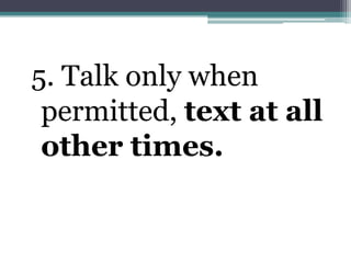 5. Talk only when permitted, text at all other times.